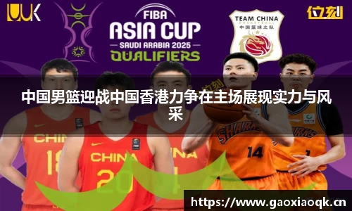 中国男篮迎战中国香港力争在主场展现实力与风采
