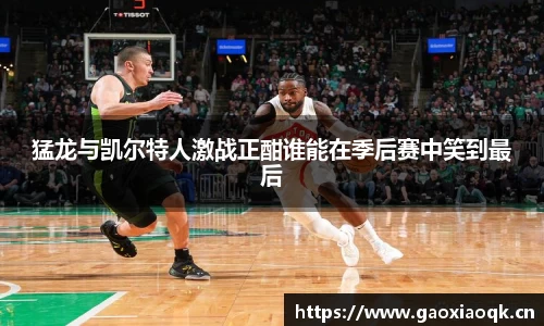 猛龙与凯尔特人激战正酣谁能在季后赛中笑到最后