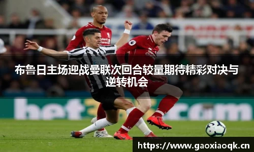 布鲁日主场迎战曼联次回合较量期待精彩对决与逆转机会