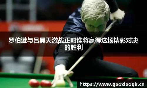 罗伯逊与吕昊天激战正酣谁将赢得这场精彩对决的胜利
