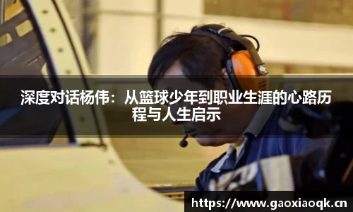 深度对话杨伟：从篮球少年到职业生涯的心路历程与人生启示